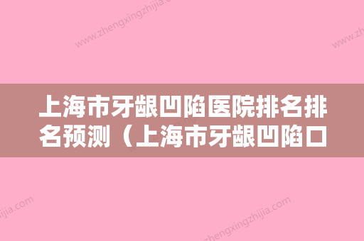 上海市牙龈凹陷医院排名排名预测（上海市牙龈凹陷口腔医院口碑藏不住了） - 整形之家