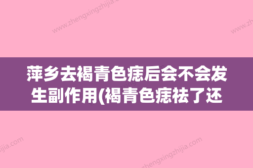 萍乡去褐青色痣后会不会发生副作用(褐青色痣祛了还会再长吗) - 整形之家