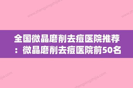 全国微晶磨削去痘医院推荐：微晶磨削去痘医院前50名综合发布(微晶磨皮去痘坑) - 整形之家