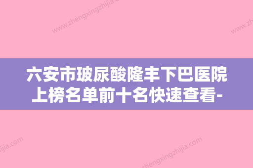 六安市玻尿酸隆丰下巴医院上榜名单前十名快速查看-六安菲凡医学美容门诊部领衔前三甲 - 整形之家