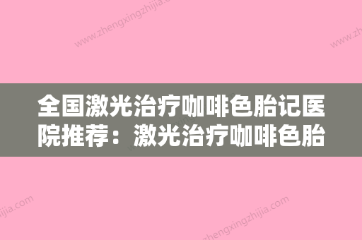 全国激光治疗咖啡色胎记医院推荐：激光治疗咖啡色胎记医院前50位有哪些医 - 整形之家