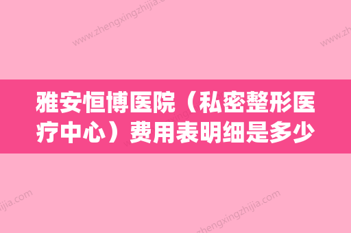 雅安恒博医院（私密整形医疗中心）费用表明细是多少附唇裂2度案例(雅安恒博医院地址在哪里) - 整形之家