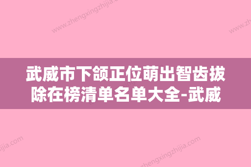 武威市下颌正位萌出智齿拔除在榜清单名单大全-武威市下颌正位萌出智齿拔除口腔医生 - 整形之家