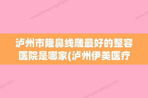 泸州市隆鼻线雕最好的整容医院是哪家(泸州伊美医疗美容价格如何往下看) - 整形之家