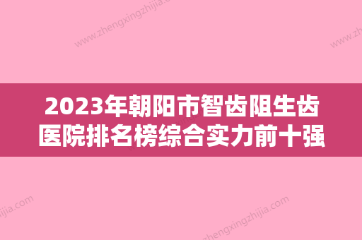 2023年朝阳市智齿阻生齿医院排名榜综合实力前十强名单换新啦-朝阳市智齿阻生齿口腔医院 - 整形之家