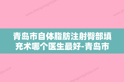 青岛市自体脂肪注射臀部填充术哪个医生最好-青岛市韩晓春整形医生 - 整形之家