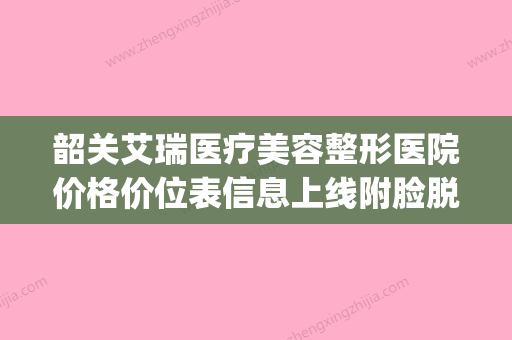 韶关艾瑞医疗美容整形医院价格价位表信息上线附脸脱唇毛案例(韶关市美容医院) - 整形之家