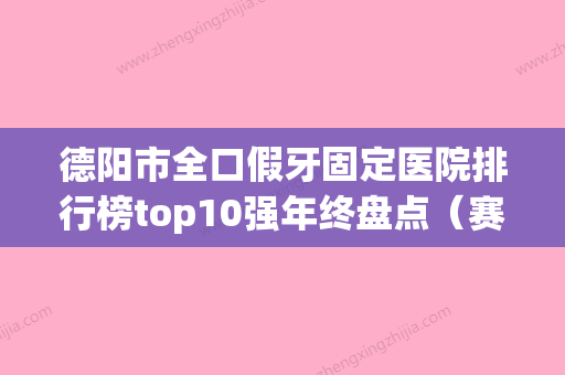 德阳市全口假牙固定医院排行榜top10强年终盘点（赛德阳光口腔西安高新区门诊部等凭实力拔得头筹） - 整形之家