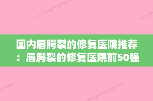 国内唇腭裂的修复医院推荐：唇腭裂的修复医院前50强权威评测(全国做唇腭裂修复手术最好的医院) - 整形之家