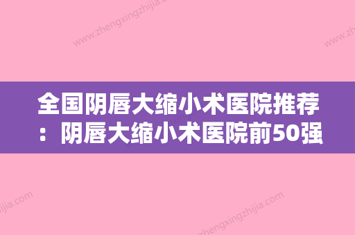 全国阴唇大缩小术医院推荐：阴唇大缩小术医院前50强权威公布 - 整形之家