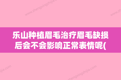 乐山种植眉毛治疗眉毛缺损后会不会影响正常表情呢(眉毛种植后效果怎么样) - 整形之家