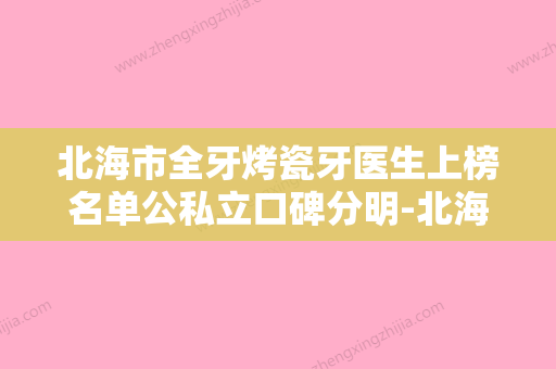 北海市全牙烤瓷牙医生上榜名单公私立口碑分明-北海市全牙烤瓷牙口腔医生 - 整形之家