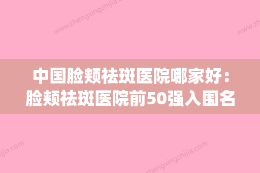 中国脸颊祛斑医院哪家好：脸颊祛斑医院前50强入围名单公布(国内比较权威祛斑医院是哪家) - 整形之家