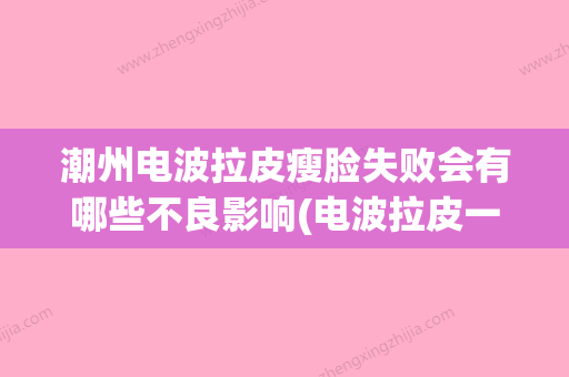 潮州电波拉皮瘦脸失败会有哪些不良影响(电波拉皮一次多少钱) - 整形之家