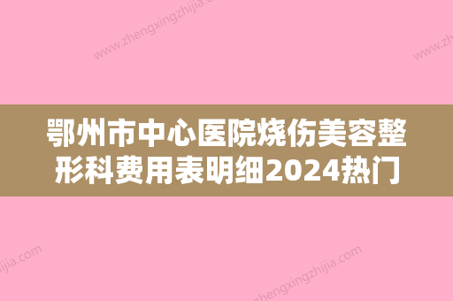 鄂州市中心医院烧伤美容整形科费用表明细2024热门项目附宽隆鼻案例 - 整形之家