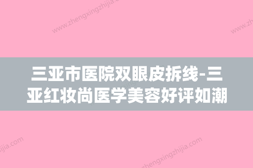 三亚市医院双眼皮拆线-三亚红妆尚医学美容好评如潮(三亚哪里可以拆线) - 整形之家