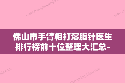 佛山市手臂粗打溶脂针医生排行榜前十位整理大汇总-乐玉珍医生收费不贵是真的 - 整形之家