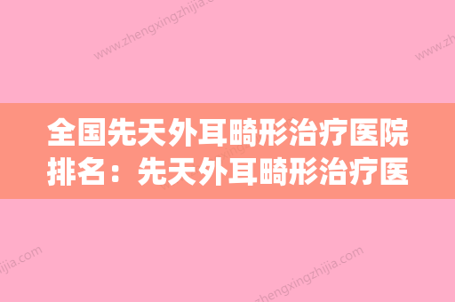 全国先天外耳畸形治疗医院排名：先天外耳畸形治疗医院top50强名气不小 - 整形之家