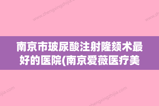 南京市玻尿酸注射隆颏术最好的医院(南京爱薇医疗美容医生大咖口碑推荐) - 整形之家