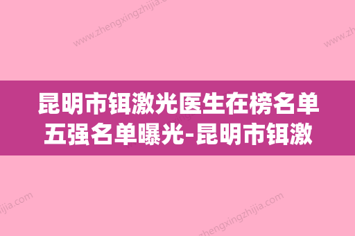 昆明市铒激光医生在榜名单五强名单曝光-昆明市铒激光整形医生(昆明皮肤激光科医院最好) - 整形之家