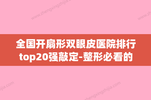 全国开扇形双眼皮医院排行top20强敲定-整形必看的(开扇形双眼皮明星有哪些) - 整形之家