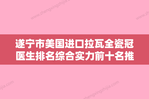 遂宁市美国进口拉瓦全瓷冠医生排名综合实力前十名推荐-遂宁市王振远口腔医生 - 整形之家