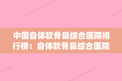 中国自体软骨鼻综合医院排行榜：自体软骨鼻综合医院前50专业测评(自体软骨鼻整形价格) - 整形之家