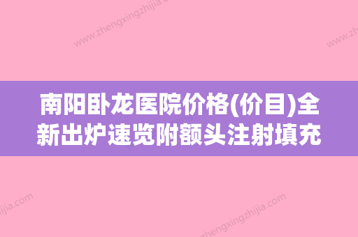 南阳卧龙医院价格(价目)全新出炉速览附额头注射填充案例(南阳卧龙医院院长是谁咋样) - 整形之家