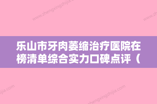 乐山市牙肉萎缩治疗医院在榜清单综合实力口碑点评（乐山张训坤口腔诊所收费标准现揭晓） - 整形之家