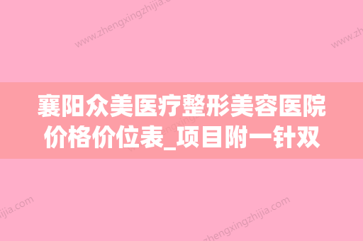 襄阳众美医疗整形美容医院价格价位表_项目附一针双眼皮案例(襄阳正规的医美机构有哪些) - 整形之家