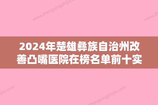 2024年楚雄彝族自治州改善凸嘴医院在榜名单前十实力大比拼-楚雄彝族自治州改善凸嘴口腔医院 - 整形之家