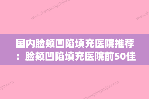 国内脸颊凹陷填充医院推荐：脸颊凹陷填充医院前50佳实力深扒(脸颊凹陷填充哪里) - 整形之家