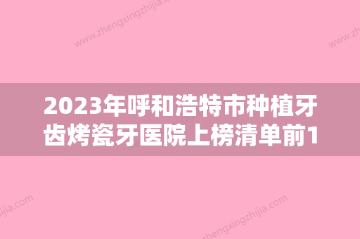 2023年呼和浩特市种植牙齿烤瓷牙医院上榜清单前10名提前知晓-呼和浩特市种植牙齿烤瓷牙口腔医院 - 整形之家