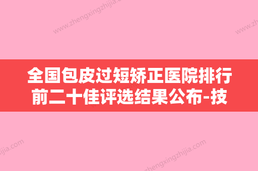 全国包皮过短矫正医院排行前二十佳评选结果公布-技术专业审美在线 - 整形之家