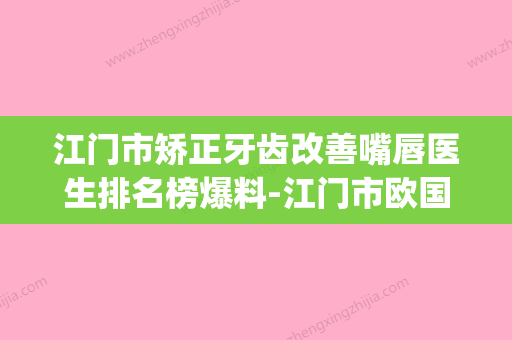 江门市矫正牙齿改善嘴唇医生排名榜爆料-江门市欧国升口腔医生(江门牙齿矫正医院) - 整形之家