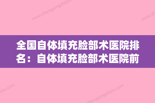 全国自体填充脸部术医院排名：自体填充脸部术医院前50名实力抗打(自体填充面部医院哪家好) - 整形之家