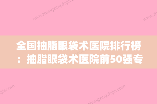 全国抽脂眼袋术医院排行榜：抽脂眼袋术医院前50强专业评测(眼袋抽脂哪家好) - 整形之家