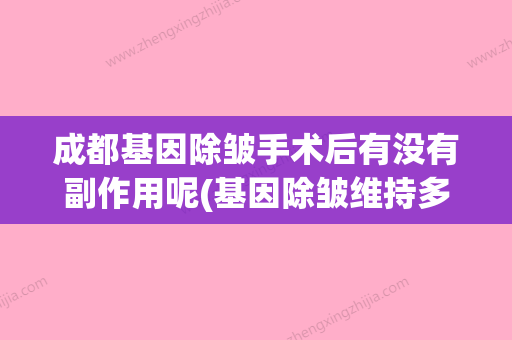 成都基因除皱手术后有没有副作用呢(基因除皱维持多久) - 整形之家