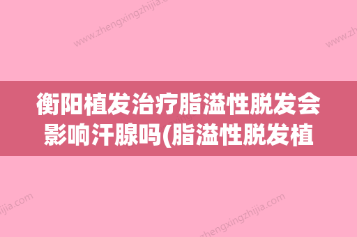 衡阳植发治疗脂溢性脱发会影响汗腺吗(脂溢性脱发植发后可以恢复如初吗) - 整形之家