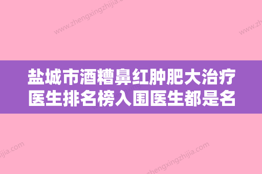 盐城市酒糟鼻红肿肥大治疗医生排名榜入围医生都是名医大咖-邵礼飞医生榜上理由可查 - 整形之家