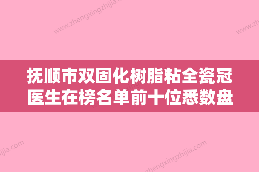 抚顺市双固化树脂粘全瓷冠医生在榜名单前十位悉数盘点-抚顺市双固化树脂粘全瓷冠口腔医生 - 整形之家