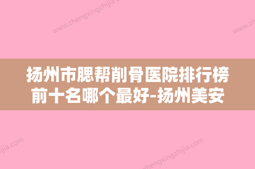 扬州市腮帮削骨医院排行榜前十名哪个最好-扬州美安整形外科门诊部价格不贵口碑好 - 整形之家