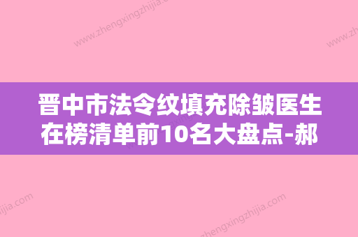 晋中市法令纹填充除皱医生在榜清单前10名大盘点-郝立春医生实力超群 - 整形之家