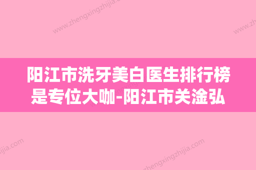 阳江市洗牙美白医生排行榜是专位大咖-阳江市关淦弘口腔医生(阳江牙科口腔医院) - 整形之家