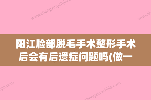 阳江脸部脱毛手术整形手术后会有后遗症问题吗(做一个脸部脱毛多少钱) - 整形之家