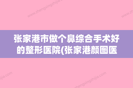 张家港市做个鼻综合手术好的整形医院(张家港颜图医美人气一览无疑) - 整形之家