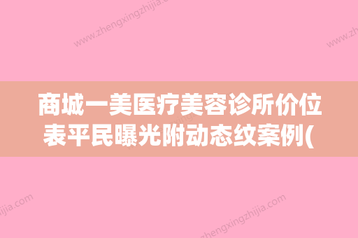 商城一美医疗美容诊所价位表平民曝光附动态纹案例(一美整形医疗美容医院) - 整形之家