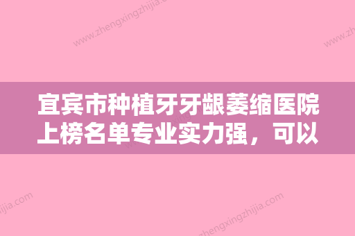 宜宾市种植牙牙龈萎缩医院上榜名单专业实力强，可以放心选（宜宾牙艺医疗美容门诊部解锁前五名~） - 整形之家