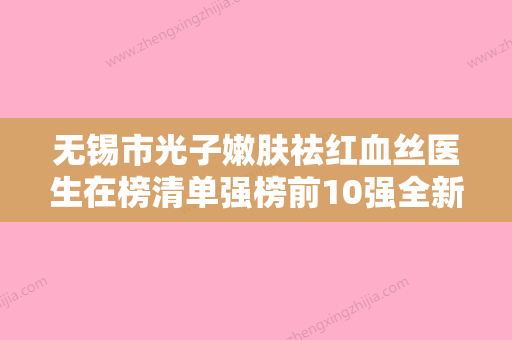 无锡市光子嫩肤祛红血丝医生在榜清单强榜前10强全新资料-无锡市常根源整形医生 - 整形之家