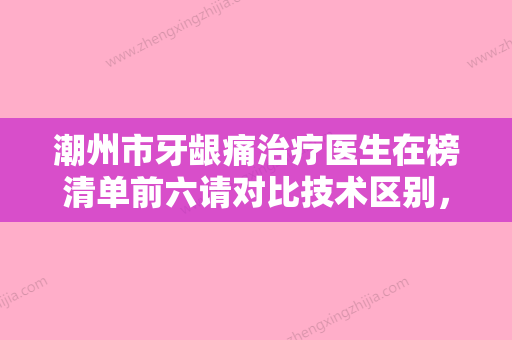 潮州市牙龈痛治疗医生在榜清单前六请对比技术区别，马住参考-潮州市赵宇口腔医生 - 整形之家